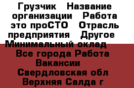 Грузчик › Название организации ­ Работа-это проСТО › Отрасль предприятия ­ Другое › Минимальный оклад ­ 1 - Все города Работа » Вакансии   . Свердловская обл.,Верхняя Салда г.